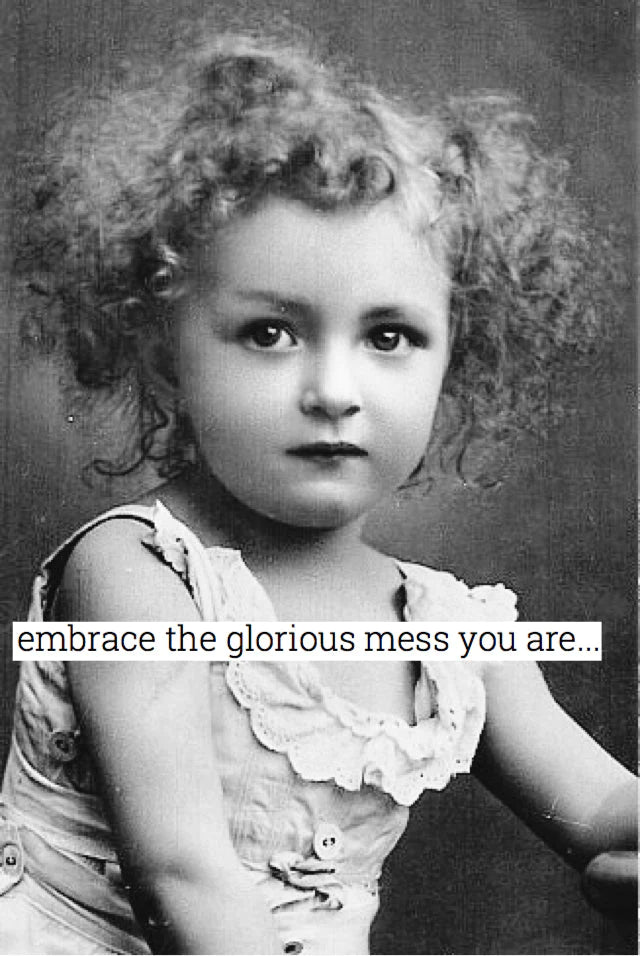 Embrace the glorious mess you are