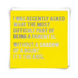 I WAS RECENTLY ASKED WHAT THE MOST DIFFICULT PART OF BEING A PARENT IS. WITHOUT A SHADOW OF A DOUBT. IT'S THE KIDS.